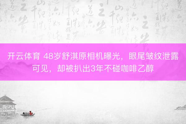 开云体育 48岁舒淇原相机曝光，眼尾皱纹泄露可见，却被扒出3年不碰咖啡乙醇