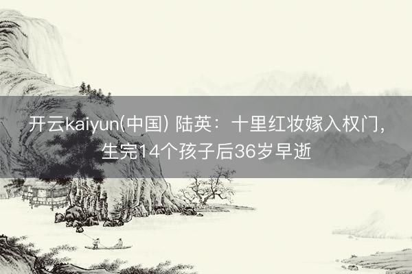 开云kaiyun(中国) 陆英：十里红妆嫁入权门，生完14个孩子后36岁早逝