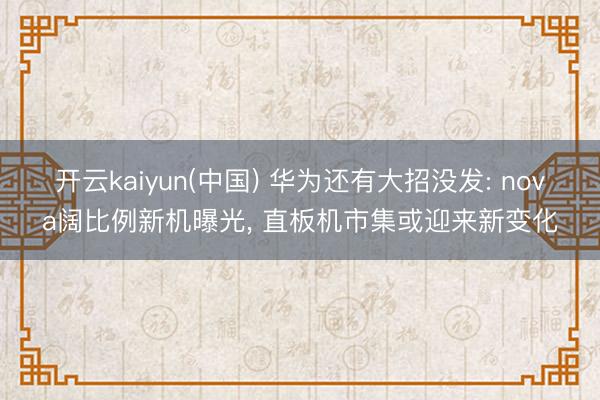 开云kaiyun(中国) 华为还有大招没发: nova阔比例新机曝光， 直板机市集或迎来新变化