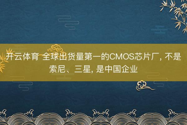 开云体育 全球出货量第一的CMOS芯片厂， 不是索尼、三星， 是中国企业
