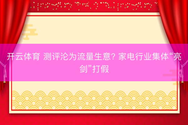 开云体育 测评沦为流量生意? 家电行业集体“亮剑”打假