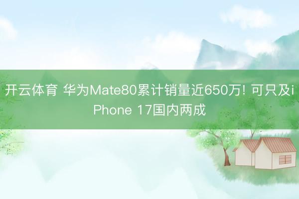 开云体育 华为Mate80累计销量近650万! 可只及iPhone 17国内两成