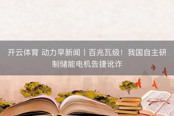 开云体育 动力早新闻丨百兆瓦级!我国自主研制储能电机告捷讹诈