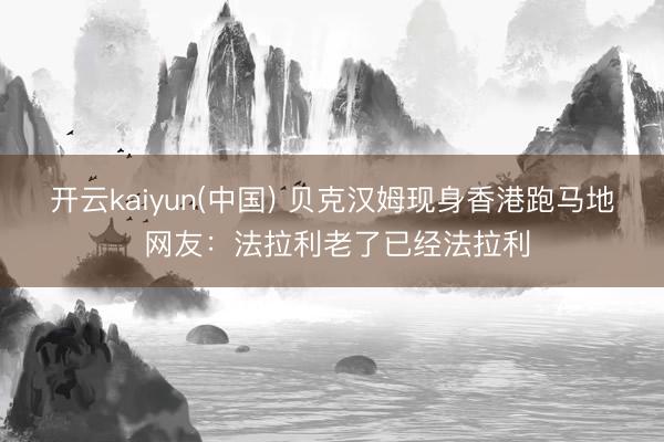 开云kaiyun(中国) 贝克汉姆现身香港跑马地 网友：法拉利老了已经法拉利