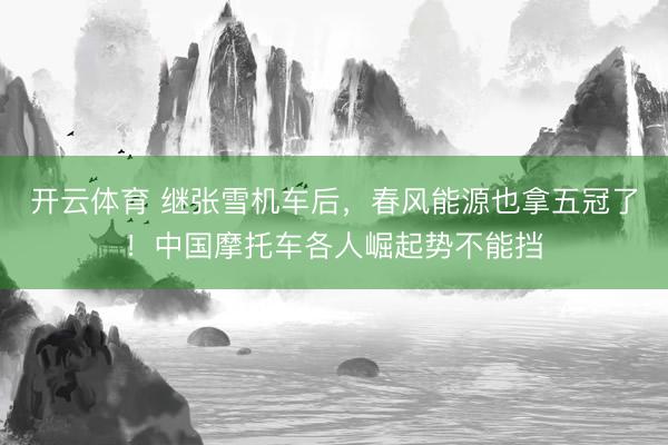 开云体育 继张雪机车后，春风能源也拿五冠了！中国摩托车各人崛起势不能挡