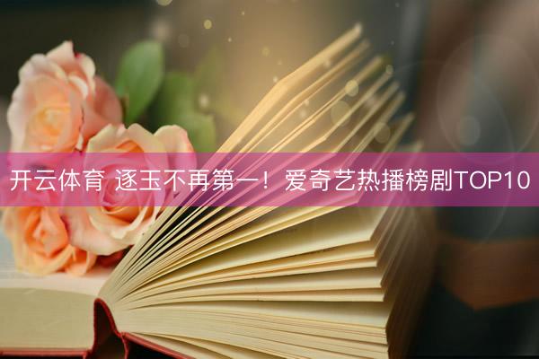 开云体育 逐玉不再第一！爱奇艺热播榜剧TOP10