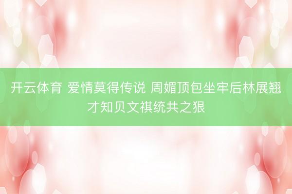 开云体育 爱情莫得传说 周媚顶包坐牢后林展翘才知贝文祺统共之狠
