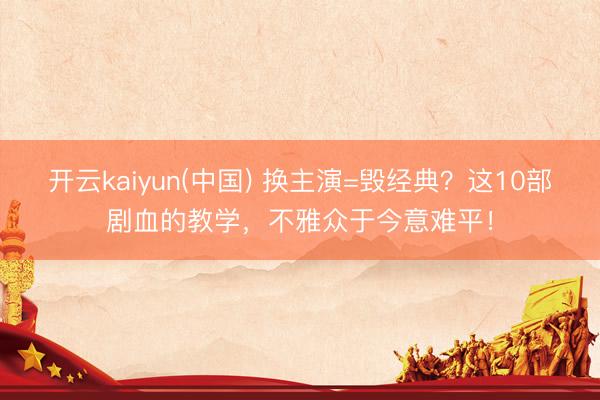 开云kaiyun(中国) 换主演=毁经典？这10部剧血的教学，不雅众于今意难平！