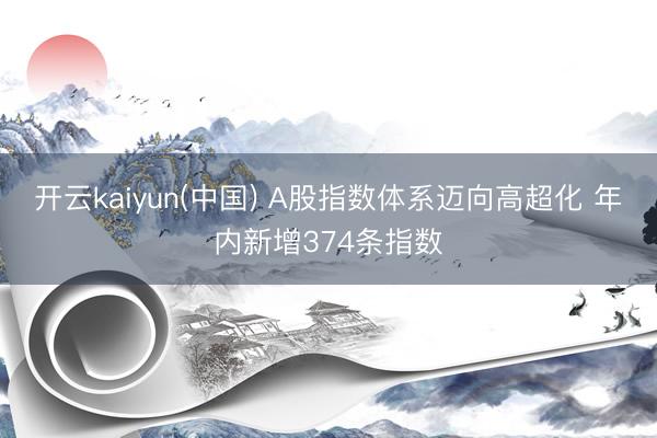 开云kaiyun(中国) A股指数体系迈向高超化 年内新增374条指数