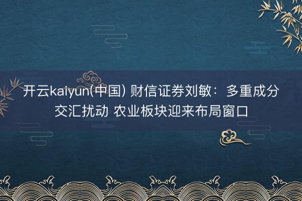 开云kaiyun(中国) 财信证券刘敏：多重成分交汇扰动 农业板块迎来布局窗口