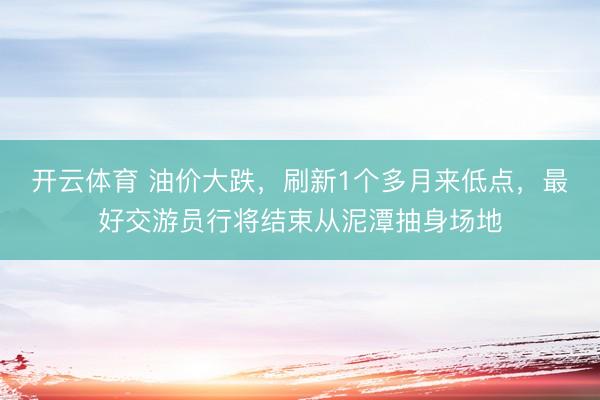 开云体育 油价大跌，刷新1个多月来低点，最好交游员行将结束从泥潭抽身场地