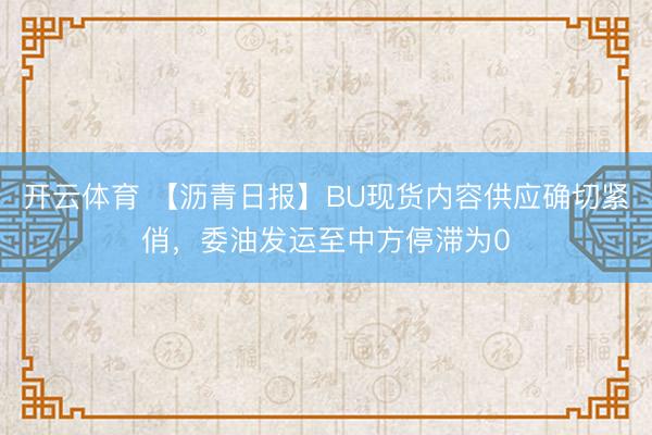 开云体育 【沥青日报】BU现货内容供应确切紧俏，委油发运至中方停滞为0