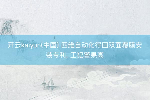 开云kaiyun(中国) 四维自动化得回双面覆膜安装专利， 工犯警果高