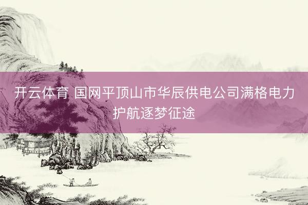 开云体育 国网平顶山市华辰供电公司满格电力护航逐梦征途