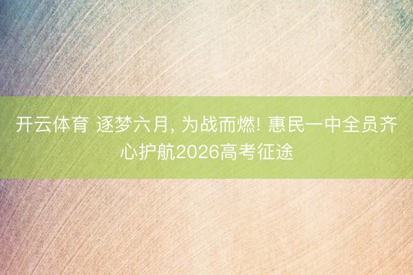 开云体育 逐梦六月， 为战而燃! 惠民一中全员齐心护航2026高考征途