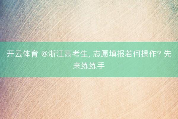 开云体育 @浙江高考生， 志愿填报若何操作? 先来练练手
