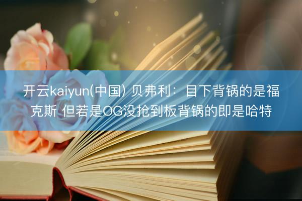开云kaiyun(中国) 贝弗利：目下背锅的是福克斯 但若是OG没抢到板背锅的即是哈特
