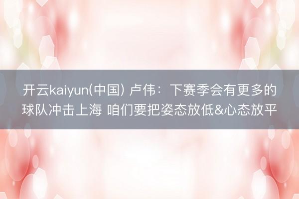 开云kaiyun(中国) 卢伟：下赛季会有更多的球队冲击上海 咱们要把姿态放低&心态放平
