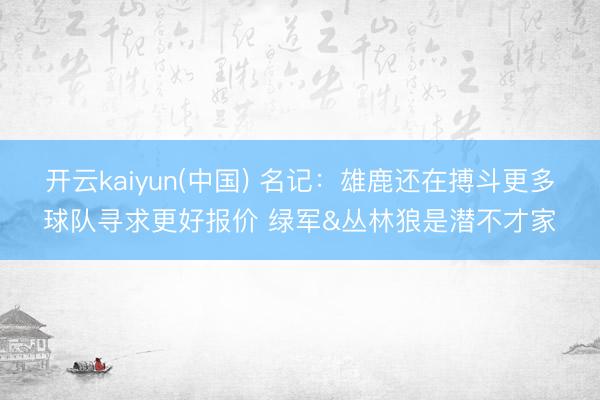 开云kaiyun(中国) 名记：雄鹿还在搏斗更多球队寻求更好报价 绿军&丛林狼是潜不才家