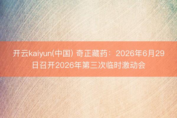 开云kaiyun(中国) 奇正藏药：2026年6月29日召开2026年第三次临时激动会