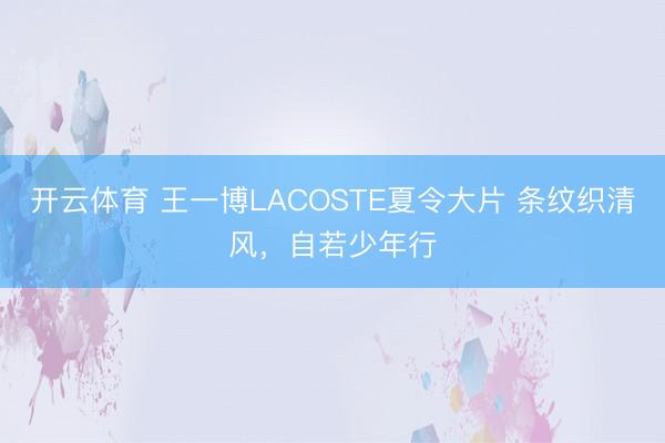 开云体育 王一博LACOSTE夏令大片 条纹织清风，自若少年行