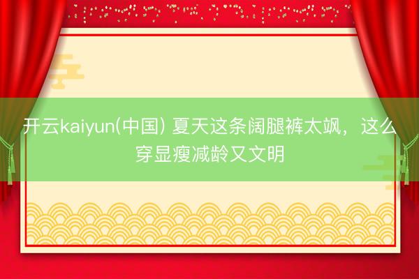 开云kaiyun(中国) 夏天这条阔腿裤太飒，这么穿显瘦减龄又文明