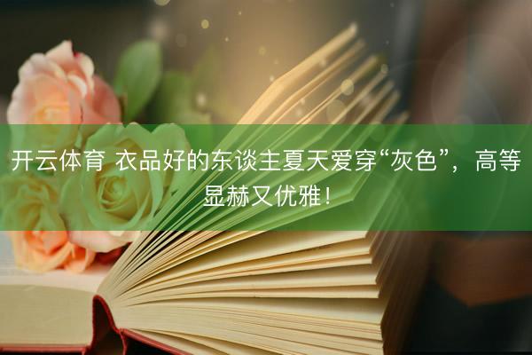开云体育 衣品好的东谈主夏天爱穿“灰色”,高等显赫又优雅!