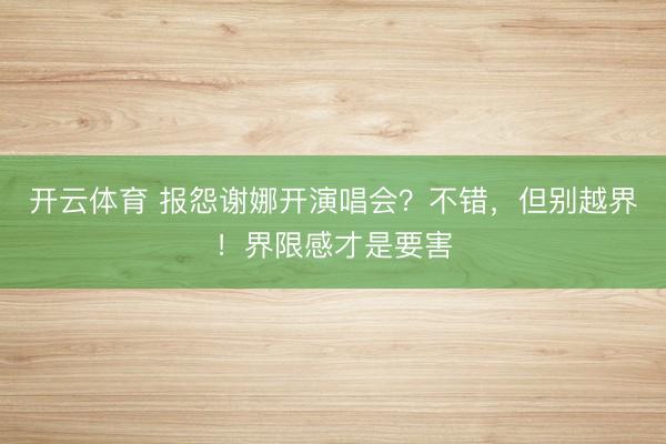 开云体育 报怨谢娜开演唱会?不错,但别越界!界限感才是要害