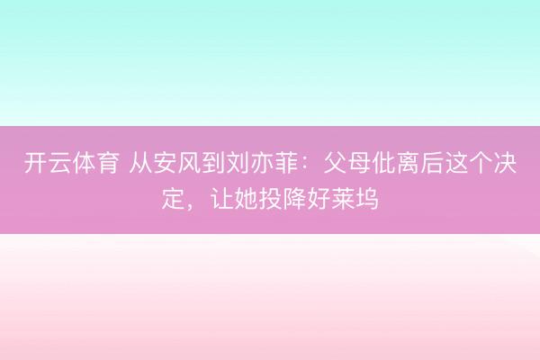 开云体育 从安风到刘亦菲：父母仳离后这个决定，让她投降好莱坞
