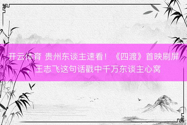 开云体育 贵州东谈主速看！《四渡》首映刷屏，王志飞这句话戳中千万东谈主心窝