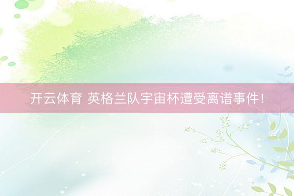 开云体育 英格兰队宇宙杯遭受离谱事件！