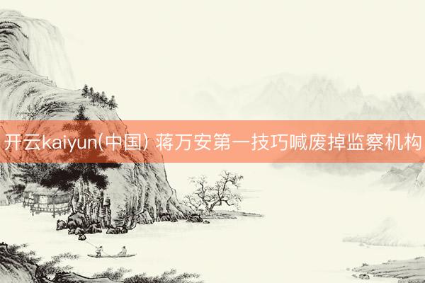 开云kaiyun(中国) 蒋万安第一技巧喊废掉监察机构