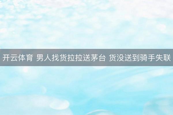 开云体育 男人找货拉拉送茅台 货没送到骑手失联