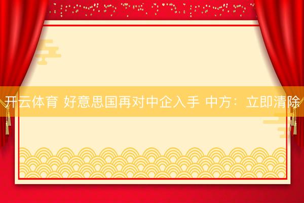 开云体育 好意思国再对中企入手 中方：立即清除