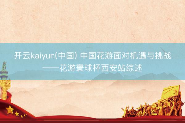 开云kaiyun(中国) 中国花游面对机遇与挑战——花游寰球杯西安站综述