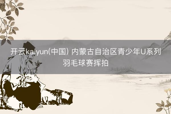 开云kaiyun(中国) 内蒙古自治区青少年U系列羽毛球赛挥拍