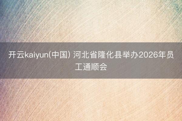 开云kaiyun(中国) 河北省隆化县举办2026年员工通顺会