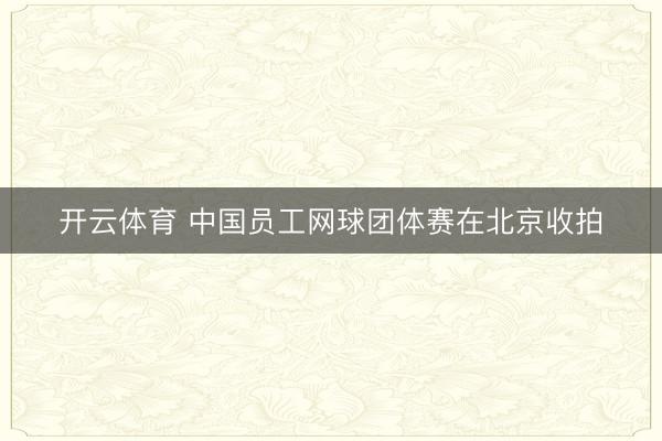 开云体育 中国员工网球团体赛在北京收拍