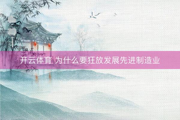 开云体育 为什么要狂放发展先进制造业