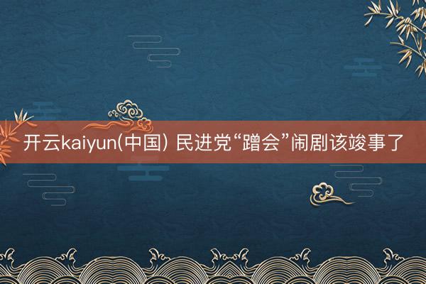 开云kaiyun(中国) 民进党“蹭会”闹剧该竣事了