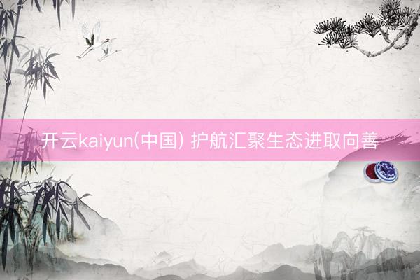开云kaiyun(中国) 护航汇聚生态进取向善