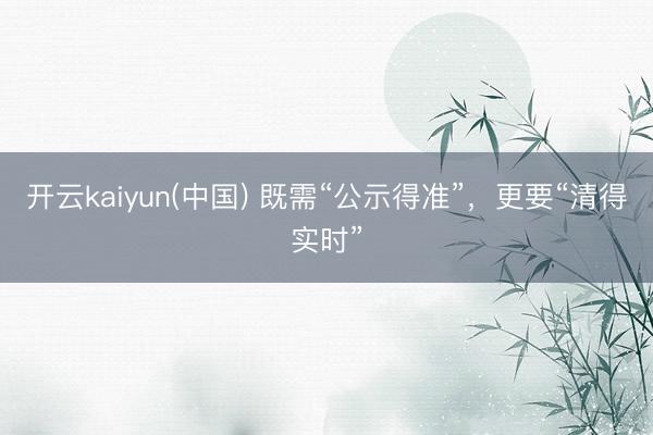 开云kaiyun(中国) 既需“公示得准”，更要“清得实时”