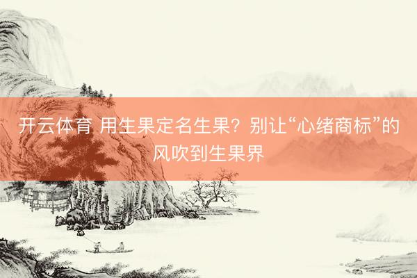 开云体育 用生果定名生果？别让“心绪商标”的风吹到生果界
