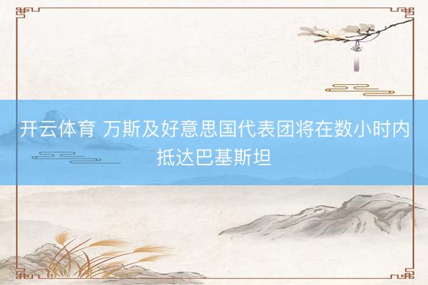 开云体育 万斯及好意思国代表团将在数小时内抵达巴基斯坦