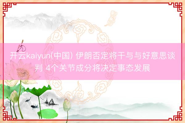 开云kaiyun(中国) 伊朗否定将干与与好意思谈判 4个关节成分将决定事态发展