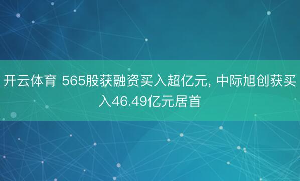 开云体育 565股获融资买入超亿元， 中际旭创获买入46.49亿元居首