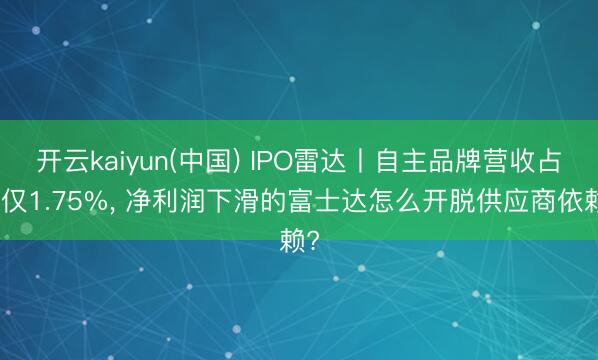 开云kaiyun(中国) IPO雷达丨自主品牌营收占比仅1.75%， 净利润下滑的富士达怎么开脱供应商依赖?
