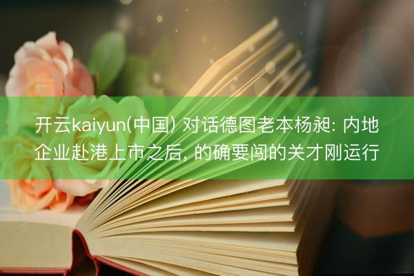 开云kaiyun(中国) 对话德图老本杨昶: 内地企业赴港上市之后, 的确要闯的关才刚运行