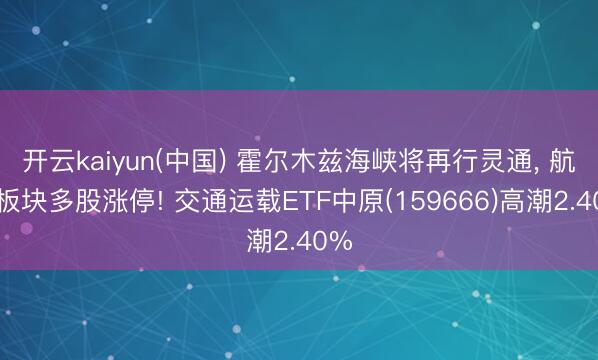 开云kaiyun(中国) 霍尔木兹海峡将再行灵通， 航运板块多股涨停! 交通运载ETF中原(159666)高潮2.40%