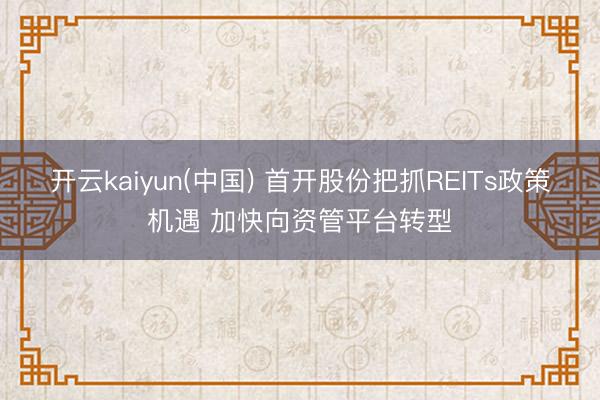 开云kaiyun(中国) 首开股份把抓REITs政策机遇 加快向资管平台转型